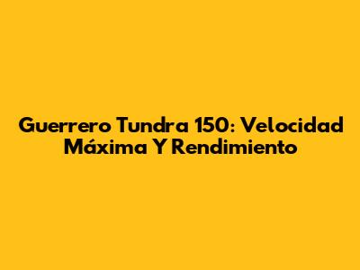 Guerrero Tundra 150: Velocidad Máxima Y Rendimiento
