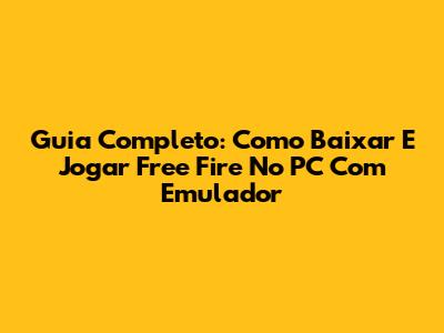 Guia Completo: Como Baixar E Jogar Free Fire No PC Com Emulador