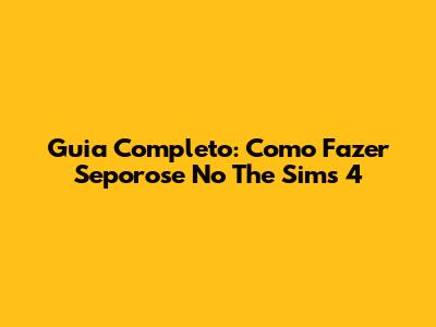 Guia Completo: Como Fazer Seporose No The Sims 4