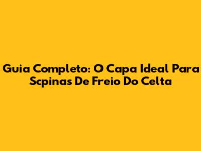 Guia Completo: O Capa Ideal Para Scpinas De Freio Do Celta