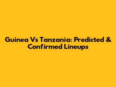 Guinea Vs Tanzania: Predicted & Confirmed Lineups