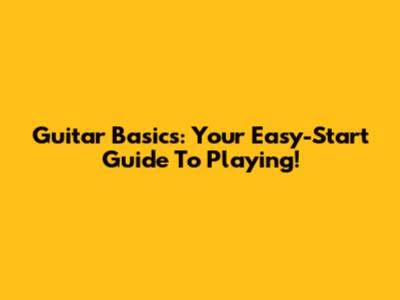 Guitar Basics: Your Easy-Start Guide To Playing!