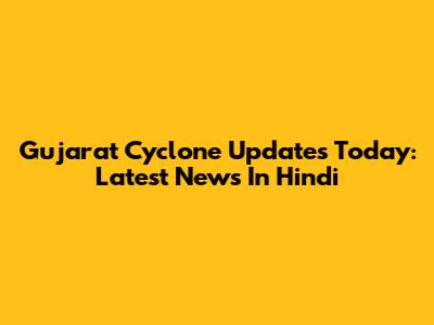 Gujarat Cyclone Updates Today: Latest News In Hindi