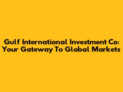 Gulf International Investment Co: Your Gateway To Global Markets