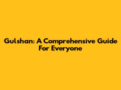 Gulshan: A Comprehensive Guide For Everyone