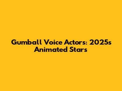Gumball Voice Actors: 2025's Animated Stars
