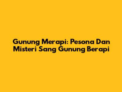 Gunung Merapi: Pesona Dan Misteri Sang Gunung Berapi