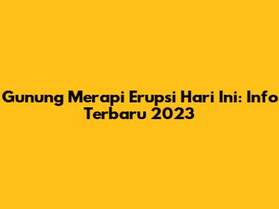 Gunung Merapi Erupsi Hari Ini: Info Terbaru 2023