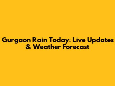 Gurgaon Rain Today: Live Updates & Weather Forecast