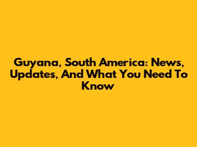 Guyana, South America: News, Updates, And What You Need To Know