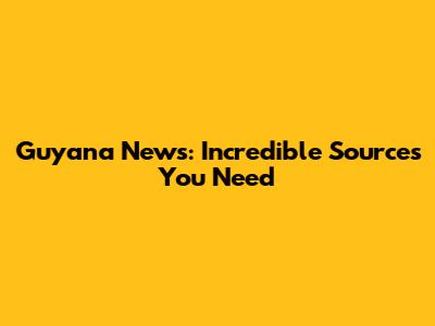 Guyana News: Incredible Sources You Need