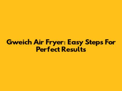 Gweich Air Fryer: Easy Steps For Perfect Results