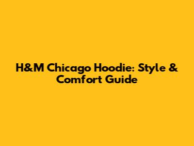 H&M Chicago Hoodie: Style & Comfort Guide