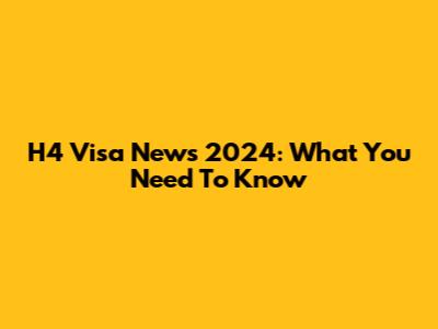 H4 Visa News 2024: What You Need To Know