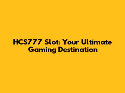 HCS777 Slot: Your Ultimate Gaming Destination