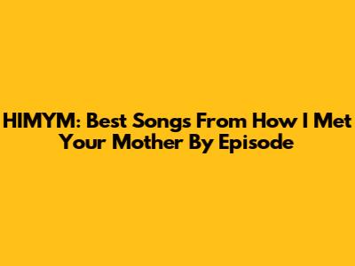 HIMYM: Best Songs From How I Met Your Mother By Episode