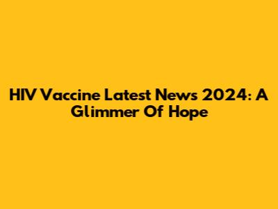 HIV Vaccine Latest News 2024: A Glimmer Of Hope