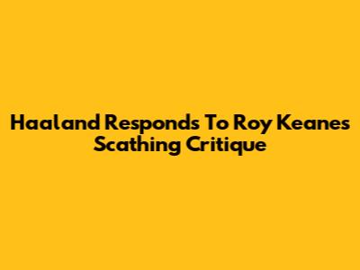 Haaland Responds To Roy Keane's Scathing Critique
