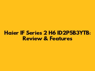 Haier IF Series 2 H6 ID2P5B3YTB: Review & Features