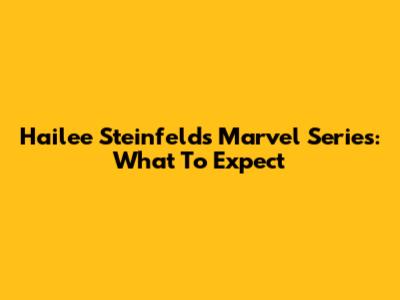 Hailee Steinfeld's Marvel Series: What To Expect