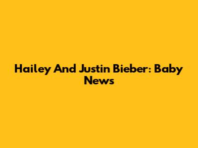 Hailey And Justin Bieber: Baby News