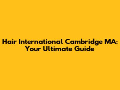 Hair International Cambridge MA: Your Ultimate Guide