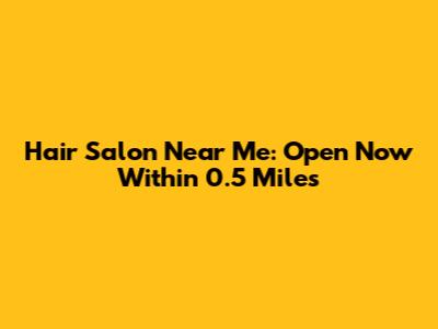 Hair Salon Near Me: Open Now Within 0.5 Miles