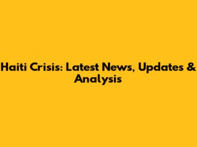 Haiti Crisis: Latest News, Updates & Analysis