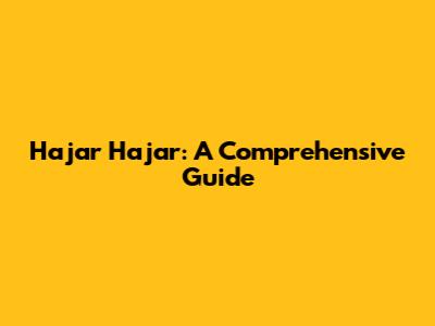 Hajar Hajar: A Comprehensive Guide