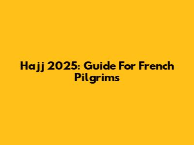 Hajj 2025: Guide For French Pilgrims