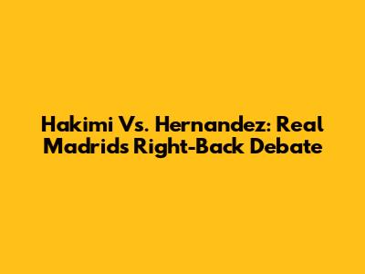 Hakimi Vs. Hernandez: Real Madrid's Right-Back Debate