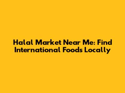 Halal Market Near Me: Find International Foods Locally