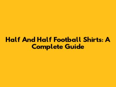 Half And Half Football Shirts: A Complete Guide