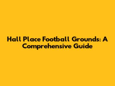 Hall Place Football Grounds: A Comprehensive Guide