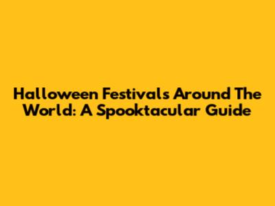 Halloween Festivals Around The World: A Spooktacular Guide