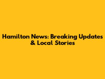 Hamilton News: Breaking Updates & Local Stories