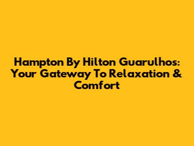 Hampton By Hilton Guarulhos: Your Gateway To Relaxation & Comfort