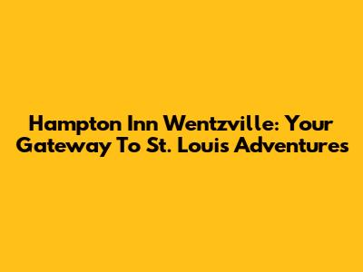 Hampton Inn Wentzville: Your Gateway To St. Louis Adventures