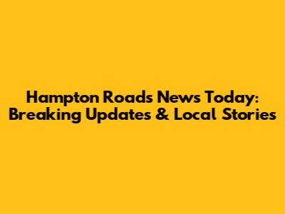 Hampton Roads News Today: Breaking Updates & Local Stories