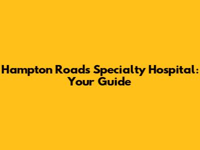 Hampton Roads Specialty Hospital: Your Guide