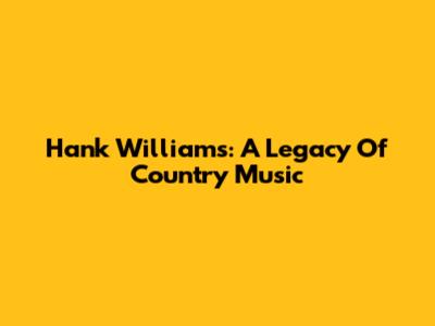 Hank Williams: A Legacy Of Country Music
