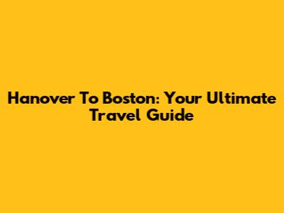 Hanover To Boston: Your Ultimate Travel Guide