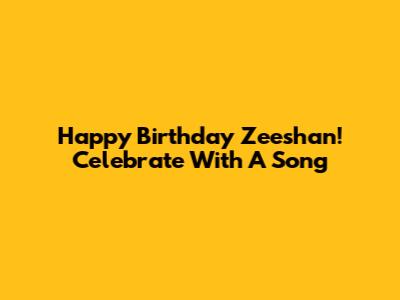 Happy Birthday Zeeshan! Celebrate With A Song