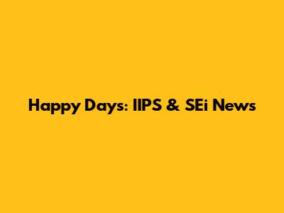 Happy Days: IIPS & SEi News