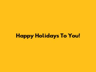 Happy Holidays To You!
