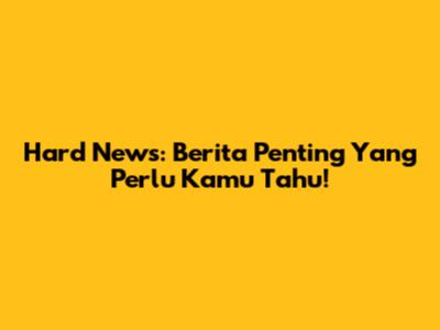 Hard News: Berita Penting Yang Perlu Kamu Tahu!