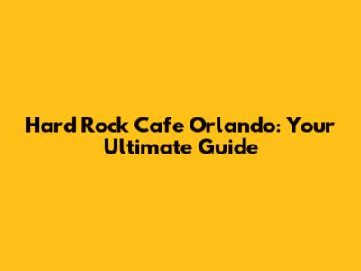 Hard Rock Cafe Orlando: Your Ultimate Guide