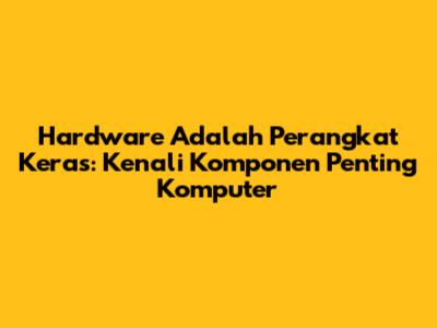 Hardware Adalah Perangkat Keras: Kenali Komponen Penting Komputer