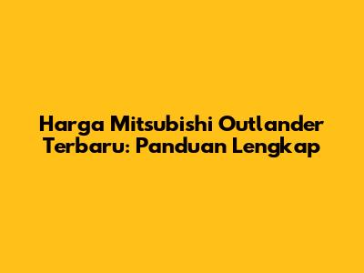 Harga Mitsubishi Outlander Terbaru: Panduan Lengkap