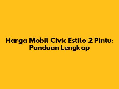 Harga Mobil Civic Estilo 2 Pintu: Panduan Lengkap